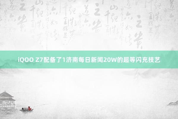 iQOO Z7配备了1济南每日新闻20W的超等闪充技艺